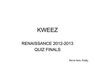 KWEEZ

RENAISSANCE 2012-2013
     QUIZ FINALS

                   We’re here, finally.
 