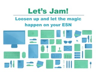 Let’s Jam!
Loosen up and let the magic
happen on your ESN
 