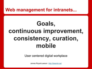 Web management for intranets...
Goals,
continuous improvement,
consistency, curation,
mobile
James Royal-Lawson http://beantin.se/
User centered digital workplace
 