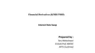 Financial Derivatives (KMB FM05)
Interest Rate Swap
Prepared by :
Taru Maheshwari
Sr.Asstt.Prof. ABESEC
AKTU (Lucknow)
 