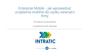 Intratic jest częścią
Enterprise Mobile - jak wprowadzać
urządzenia mobilne do użytku wewnątrz
firmy
Piotr Bałut & Jarosław Barański
22 października 2015, Warszawa
 