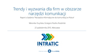 Intratic jest częścią
Trendy i wyzwania dla firm w obszarze
narzędzi komunikacji
Weronika Turyńska, Grzegorz Rudno-Rudziński
22 października 2015, Warszawa
Raport z badania "Narzędzia informatyczne do komunikacji w Polsce"
 
