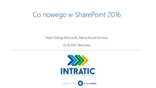 Intratic jest częścią
Co nowego w SharePoint 2016
Adam Dolega (Microsoft), Maciej Pondel (Intratic)
22.10.2015, Warszawa
 