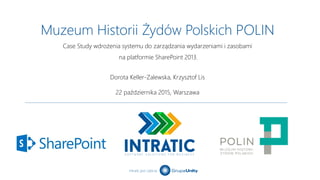 Intratic jest częścią
Muzeum Historii Żydów Polskich POLIN
Dorota Keller-Zalewska, Krzysztof Lis
22 października 2015, Warszawa
Case Study wdrożenia systemu do zarządzania wydarzeniami i zasobami
na platformie SharePoint 2013.
 
