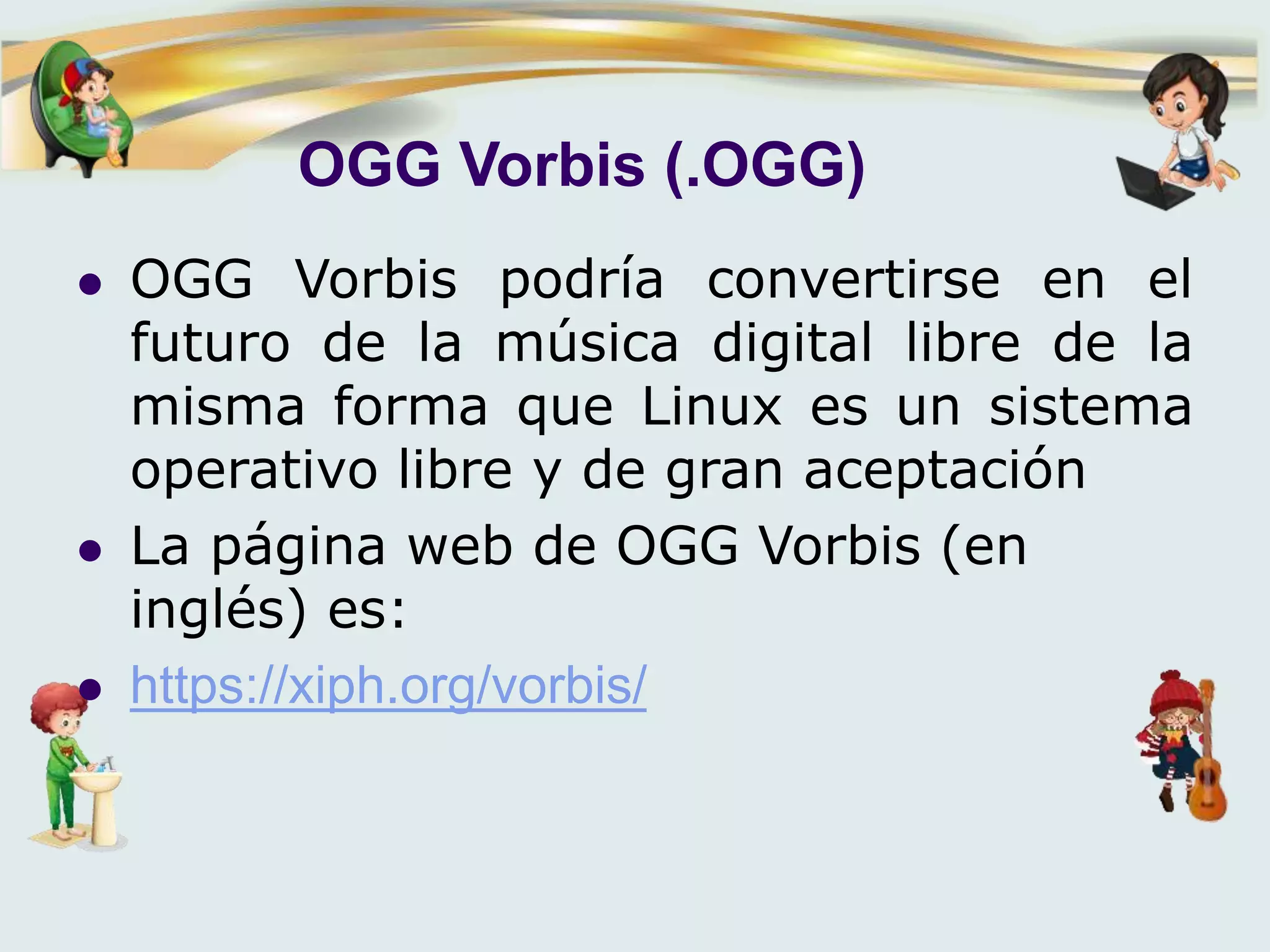 OGG Vorbis (.OGG)
 OGG Vorbis podría convertirse en el
futuro de la música digital libre de la
misma forma que Linux es un sistema
operativo libre y de gran aceptación
 La página web de OGG Vorbis (en
inglés) es:
 https://xiph.org/vorbis/
 