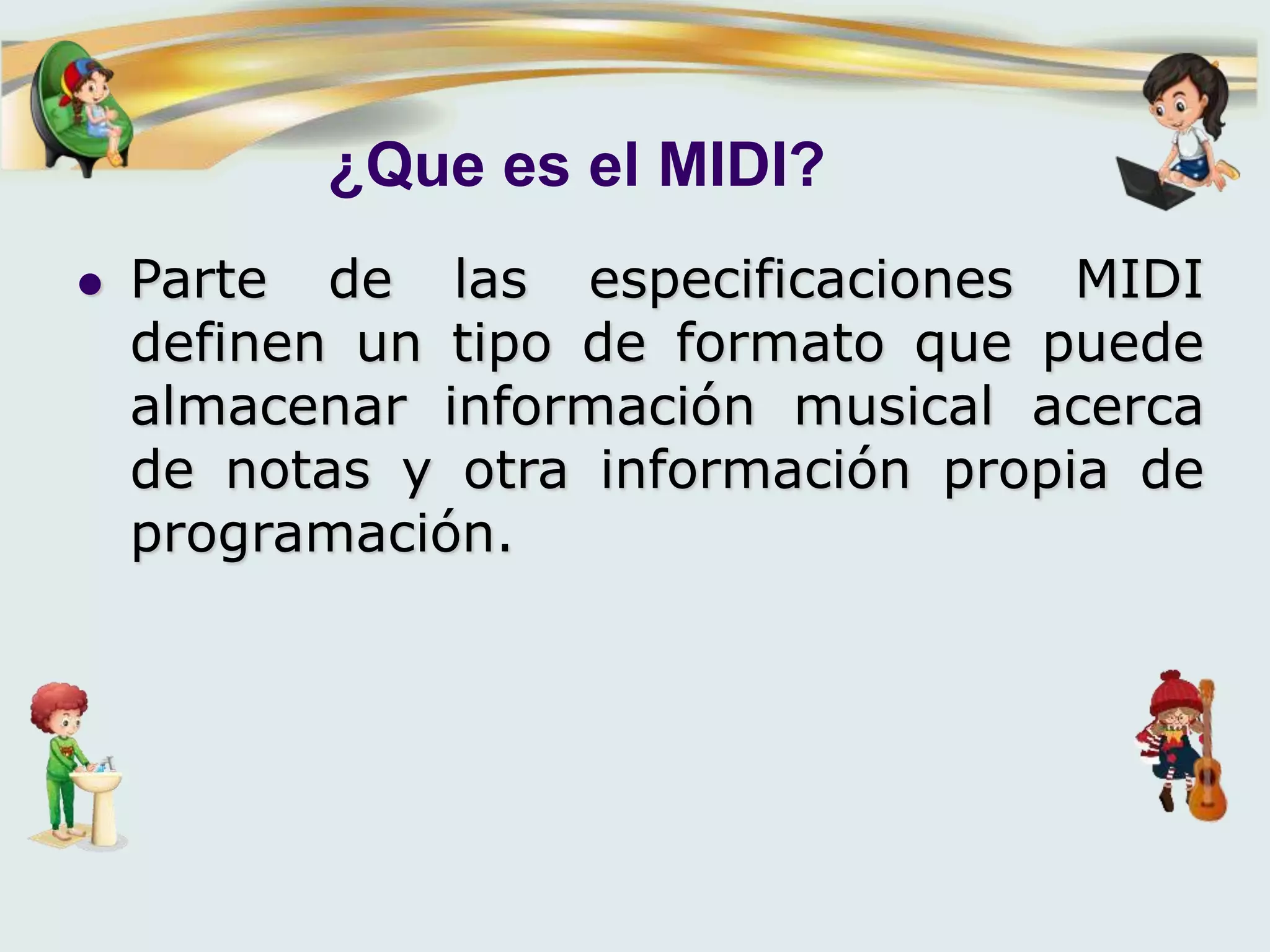 ¿Que es el MIDI?
 Parte de las especificaciones MIDI
definen un tipo de formato que puede
almacenar información musical acerca
de notas y otra información propia de
programación.
 