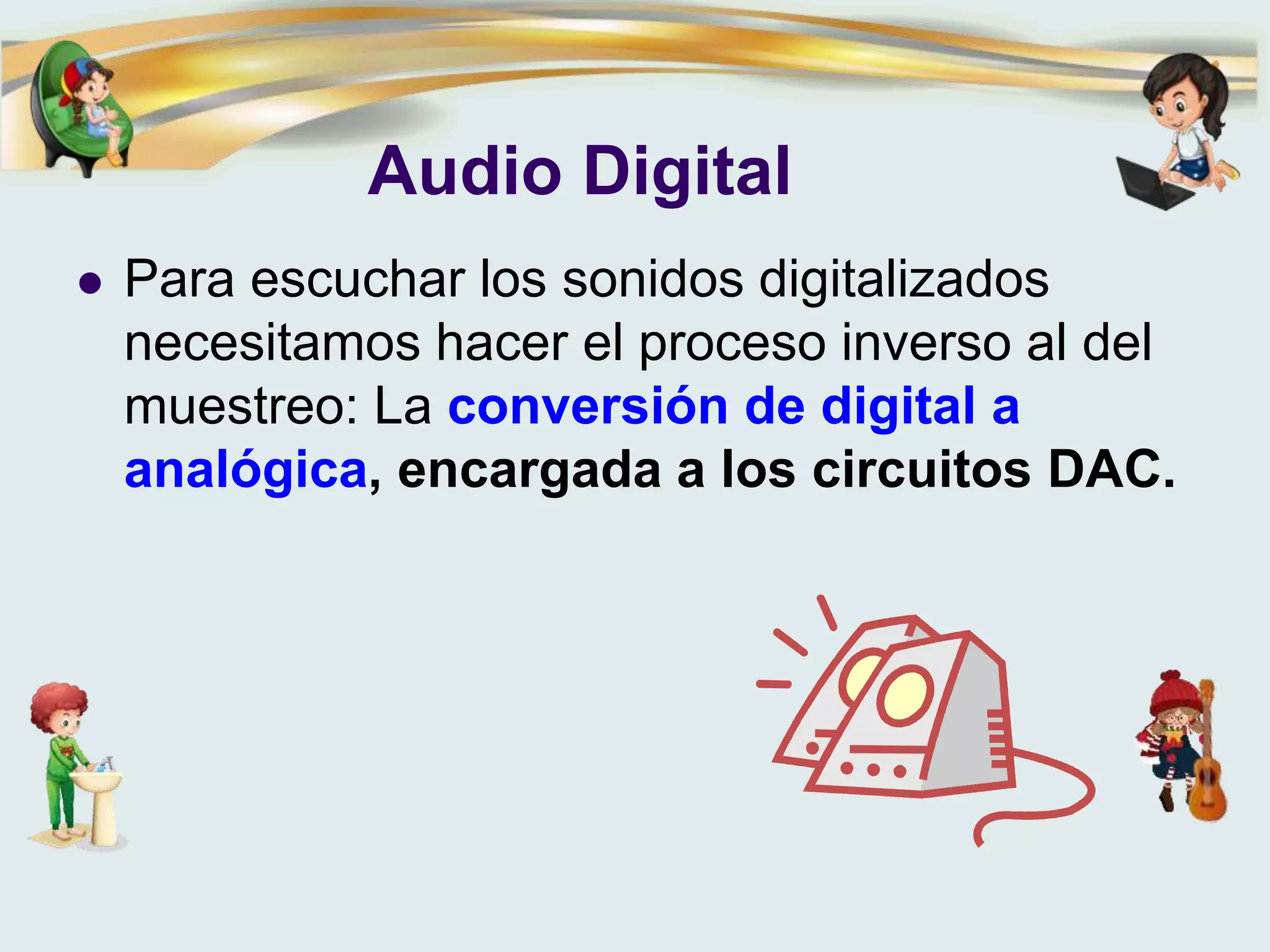 Audio Digital
 Para escuchar los sonidos digitalizados
necesitamos hacer el proceso inverso al del
muestreo: La conversión de digital a
analógica, encargada a los circuitos DAC.
 