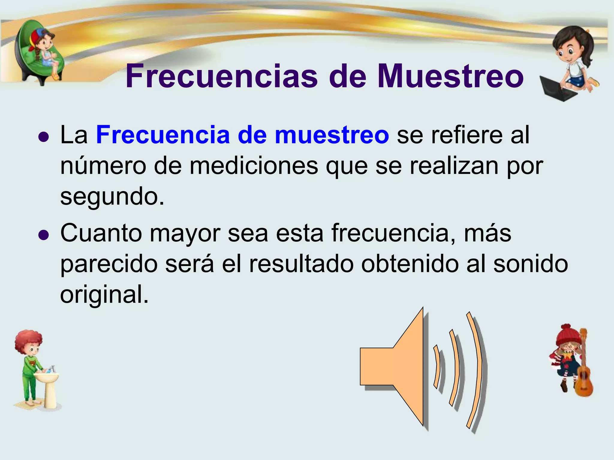 Frecuencias de Muestreo
 La Frecuencia de muestreo se refiere al
número de mediciones que se realizan por
segundo.
 Cuanto mayor sea esta frecuencia, más
parecido será el resultado obtenido al sonido
original.
 