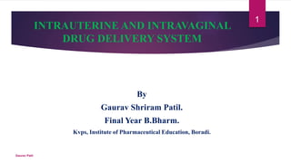 INTRAUTERINE AND INTRAVAGINAL
DRUG DELIVERY SYSTEM
By
Gaurav Shriram Patil.
Final Year B.Bharm.
Kvps, Institute of Pharmaceutical Education, Boradi.
Gaurav Patil
1
 