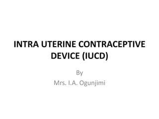 INTRA UTERINE CONTRACEPTIVE
DEVICE (IUCD)
By
Mrs. I.A. Ogunjimi
 