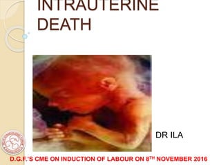 INTRAUTERINE
DEATH
DR ILA
GUPTA
D.G.F.’S CME ON INDUCTION OF LABOUR ON 8TH NOVEMBER 2016
 