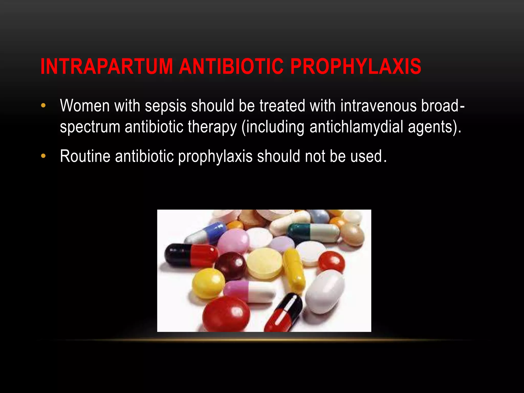 INTRAPARTUM ANTIBIOTIC PROPHYLAXIS
• Women with sepsis should be treated with intravenous broad-
spectrum antibiotic therapy (including antichlamydial agents).
• Routine antibiotic prophylaxis should not be used.
 