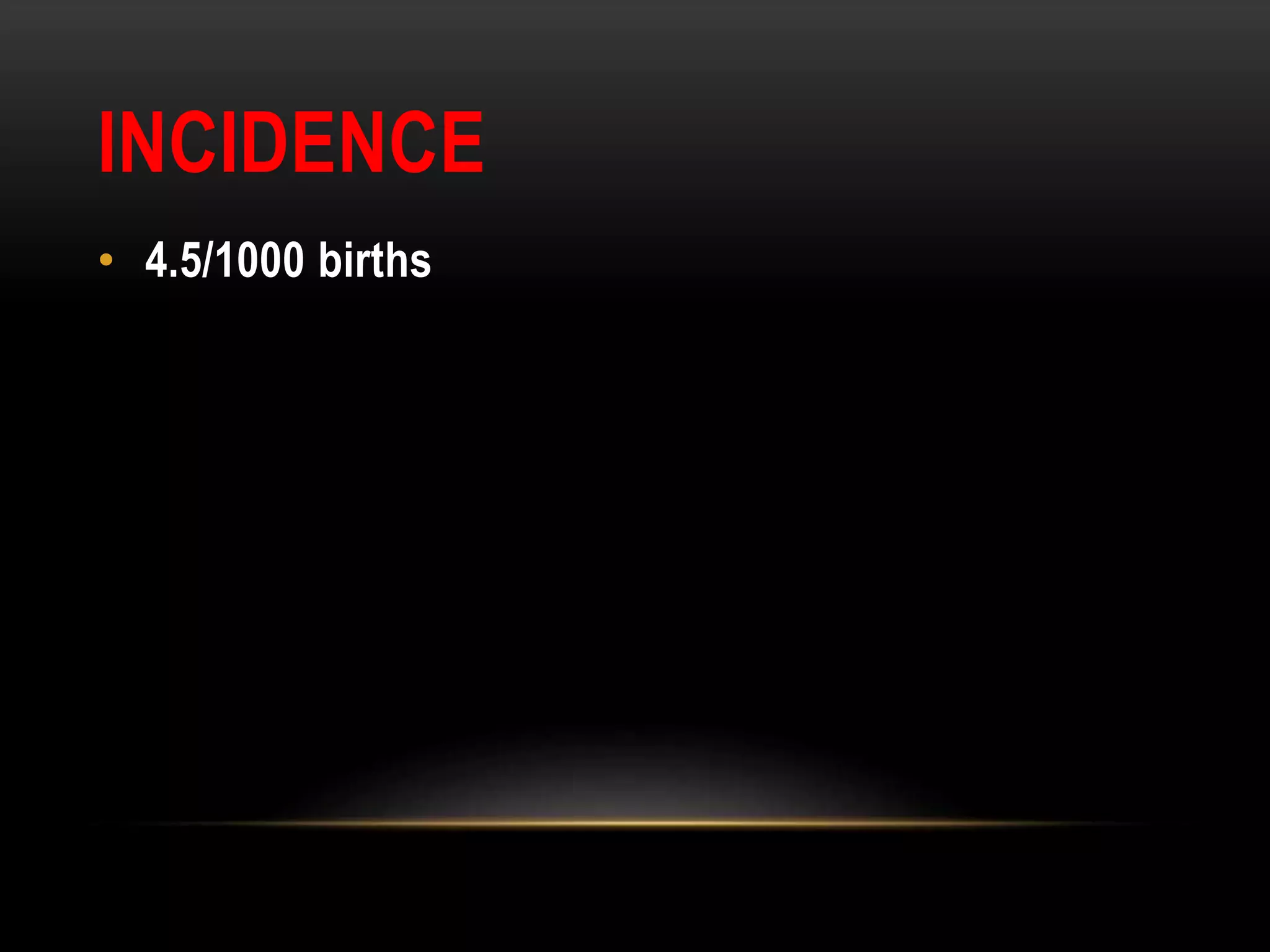 INCIDENCE
• 4.5/1000 births
 