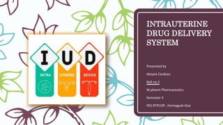 INTRAUTERINE
DRUG DELIVERY
SYSTEM
Presented by
Aloysia Cardoso
Roll no.1
M.pharm Pharmaceutics
Semester II
PES RTPCOP , Farmagudi-Goa
 