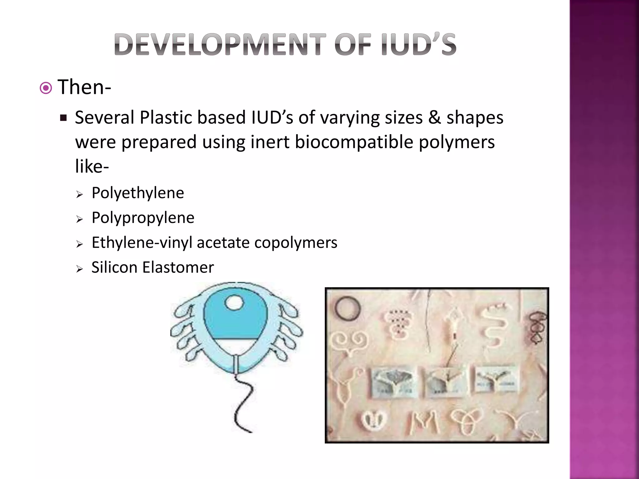  Then-
 Several Plastic based IUD’s of varying sizes & shapes
were prepared using inert biocompatible polymers
like-
 Polyethylene
 Polypropylene
 Ethylene-vinyl acetate copolymers
 Silicon Elastomer
 