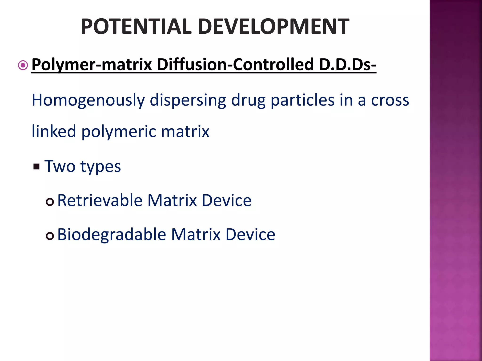  Polymer-matrix Diffusion-Controlled D.D.Ds-
Homogenously dispersing drug particles in a cross
linked polymeric matrix
 Two types
 Retrievable Matrix Device
 Biodegradable Matrix Device
 