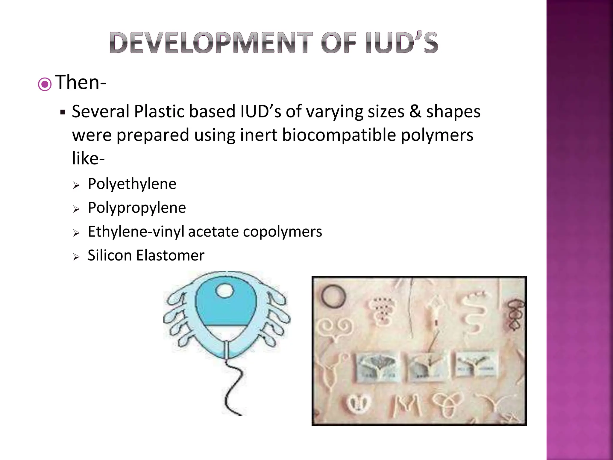 ⦿Then-
◾ Several Plastic based IUD’s of varying sizes & shapes
were prepared using inert biocompatible polymers
like-
 Polyethylene
 Polypropylene
 Ethylene-vinyl acetate copolymers
 Silicon Elastomer
 