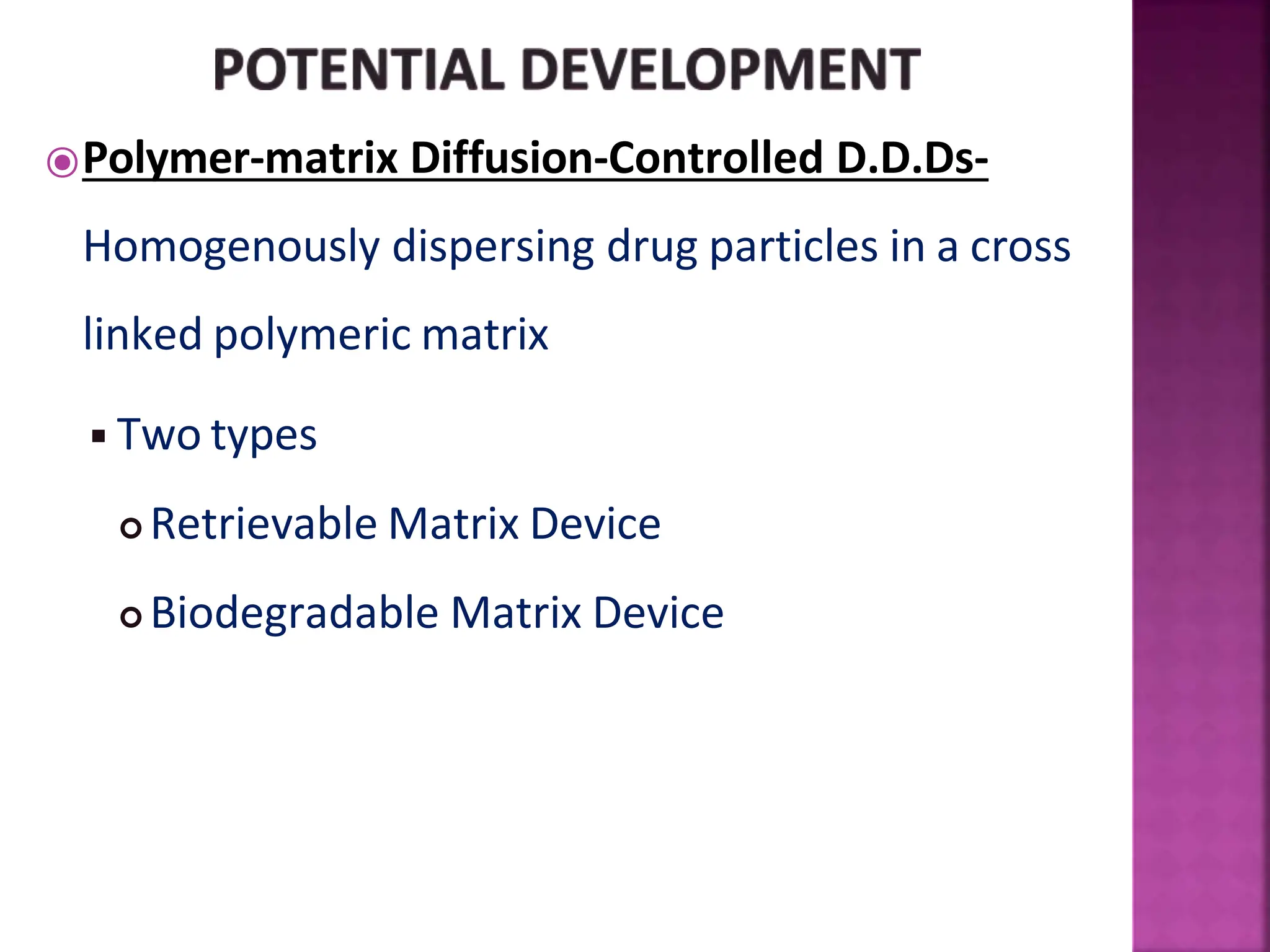⦿Polymer-matrix Diffusion-Controlled D.D.Ds-
Homogenously dispersing drug particles in a cross
linked polymeric matrix
◾Two types
 Retrievable Matrix Device
 Biodegradable Matrix Device
 