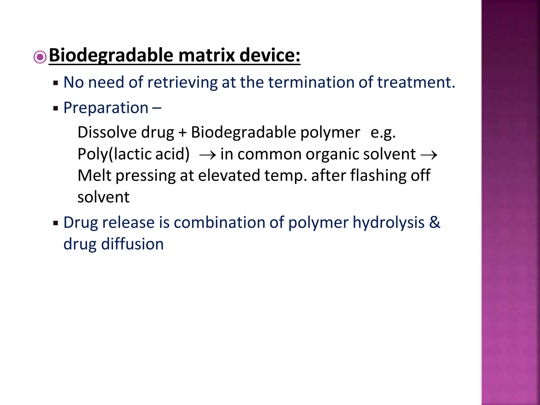 ⦿Biodegradable matrix device:
◾No need of retrieving at the termination of treatment.
◾Preparation –
Dissolve drug + Biodegradable polymer e.g.
Poly(lactic acid)  in common organic solvent 
Melt pressing at elevated temp. after flashing off
solvent
◾Drug release is combination of polymer hydrolysis &
drug diffusion
 