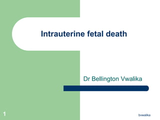 Intrauterine fetal death
Dr Bellington Vwalika
1 bvwalika
 