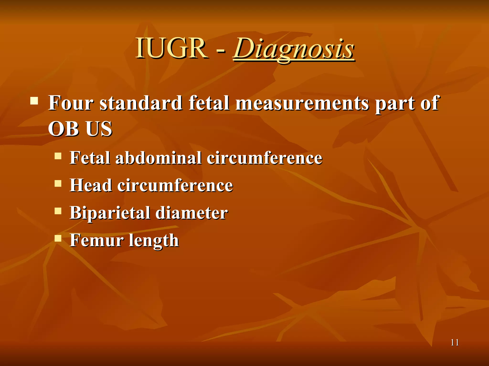 IUGR -  Diagnosis Four standard fetal measurements part of OB US Fetal abdominal circumference Head circumference Biparietal diameter Femur length 