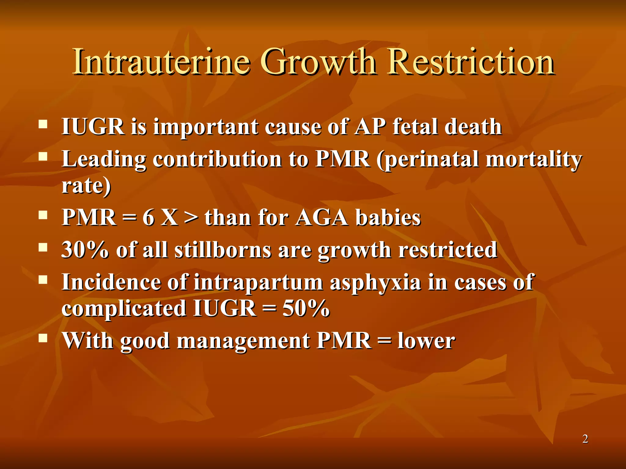 Intrauterine Growth Restriction IUGR is important cause of AP fetal death Leading contribution to PMR (perinatal mortality rate) PMR = 6 X > than for AGA babies 30% of all stillborns are growth restricted Incidence of intrapartum asphyxia in cases of complicated IUGR = 50% With good management PMR = lower  