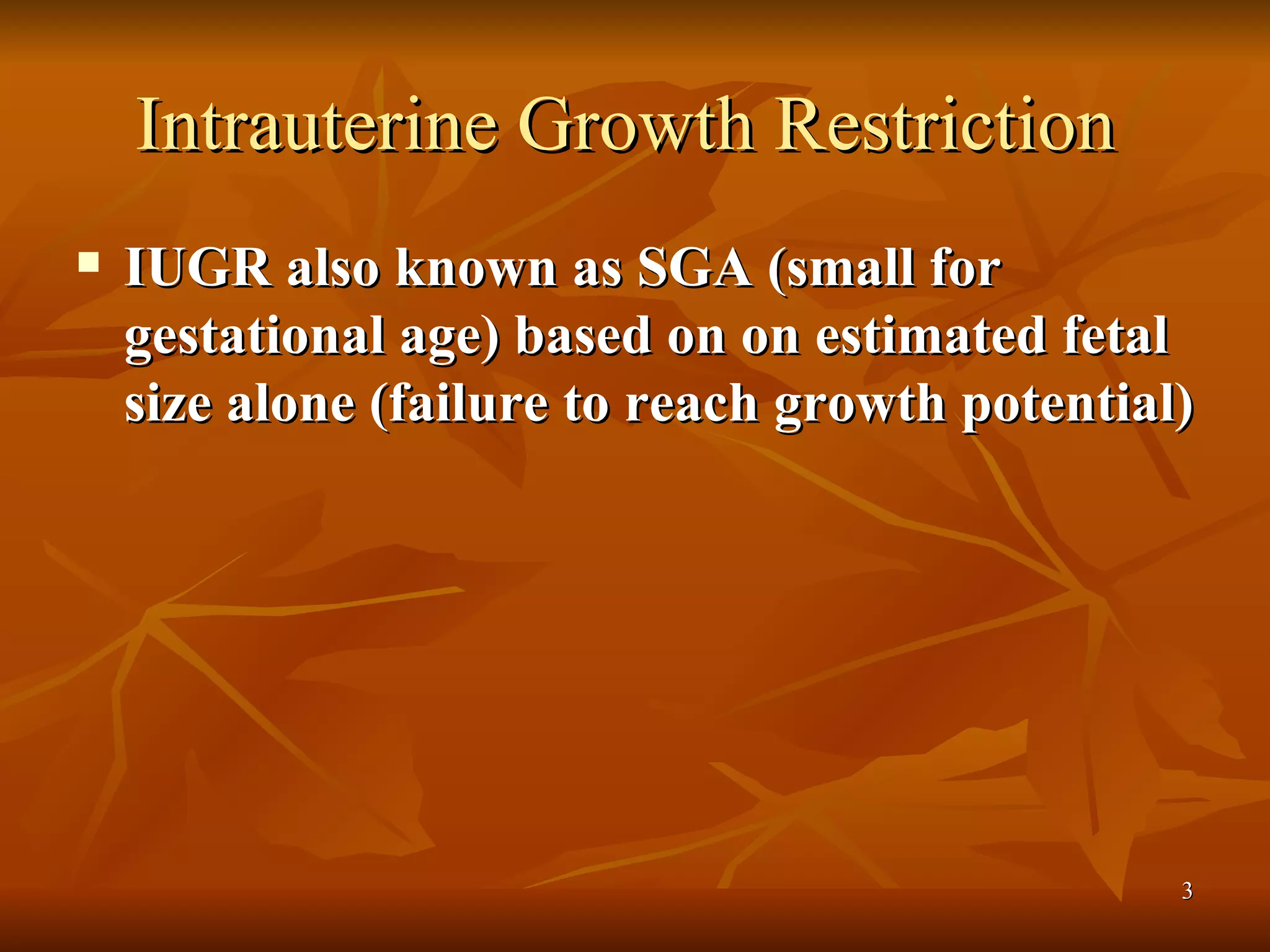 Intrauterine Growth Restriction  IUGR also known as SGA (small for gestational age) based on on estimated fetal size alone (failure to reach growth potential) 