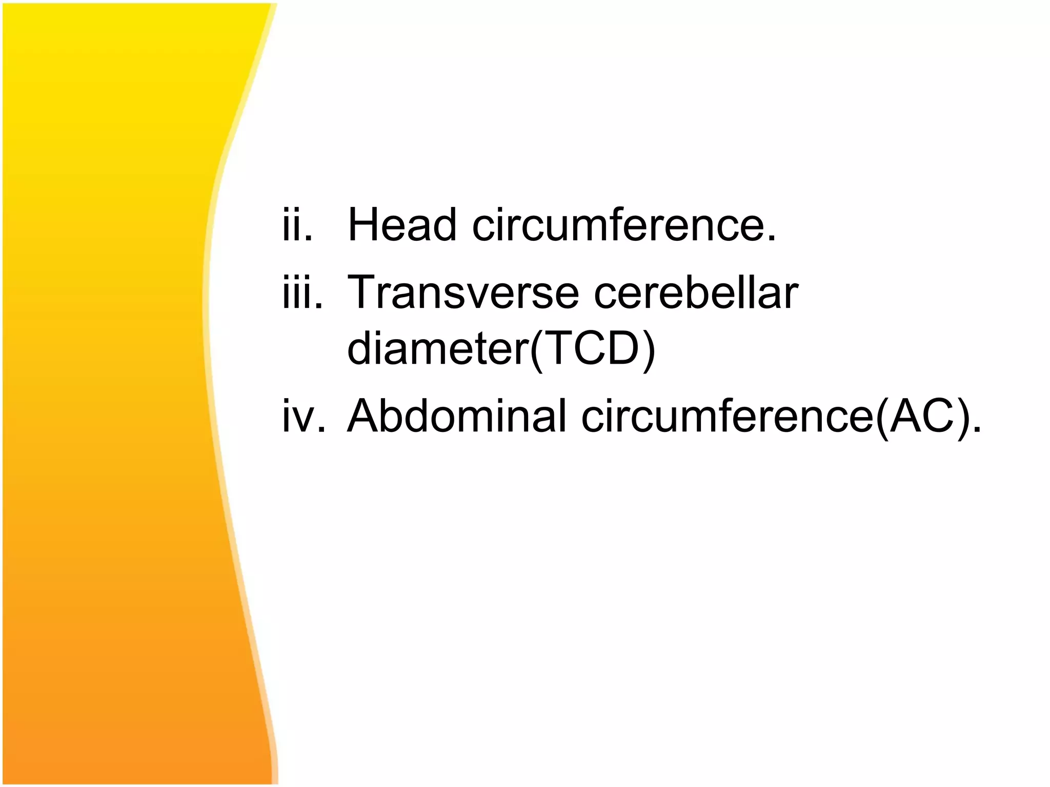 ii. Head circumference.
iii. Transverse cerebellar
diameter(TCD)
iv. Abdominal circumference(AC).
 