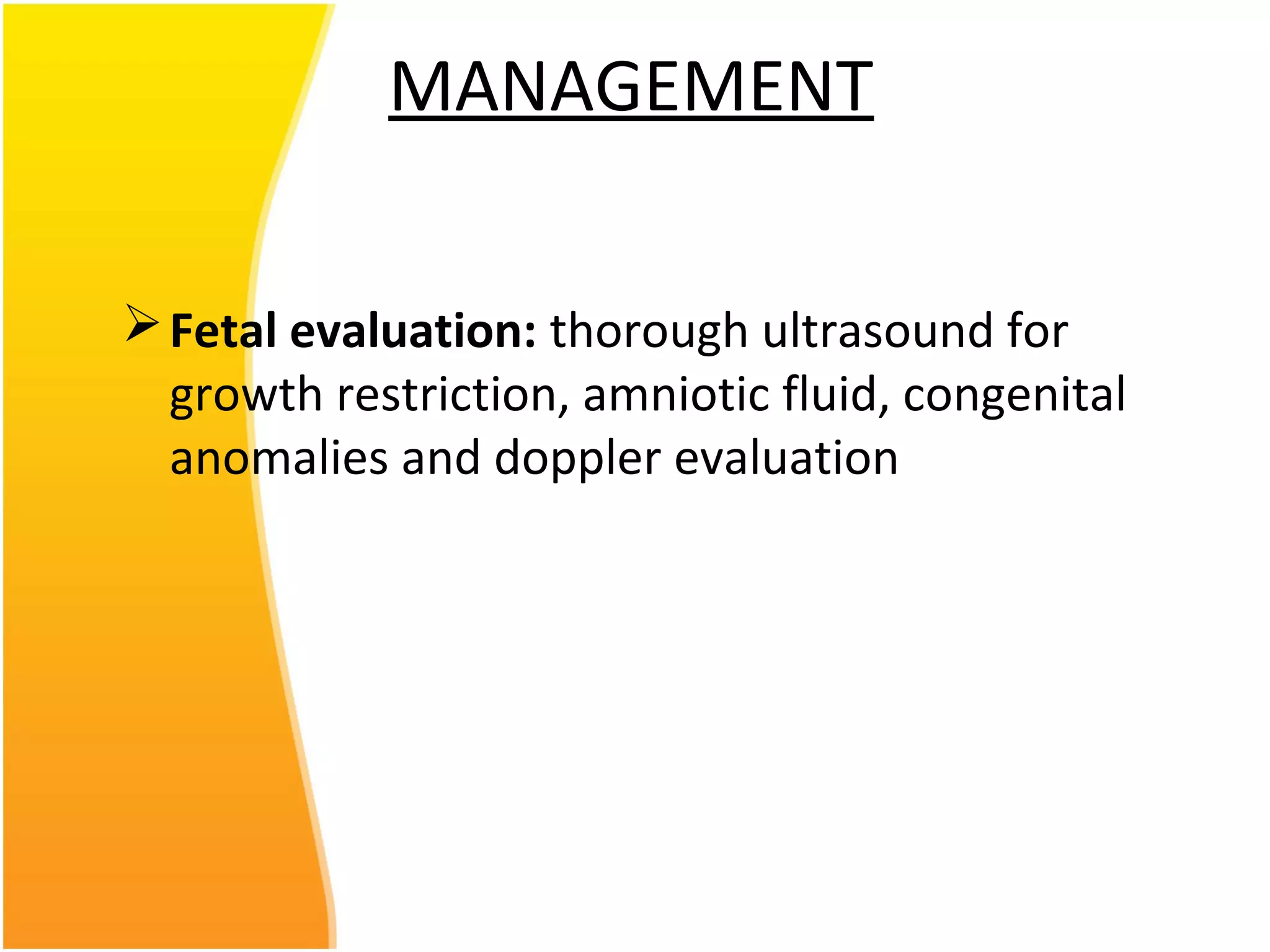 MANAGEMENT
Fetal evaluation: thorough ultrasound for
growth restriction, amniotic fluid, congenital
anomalies and doppler evaluation
 