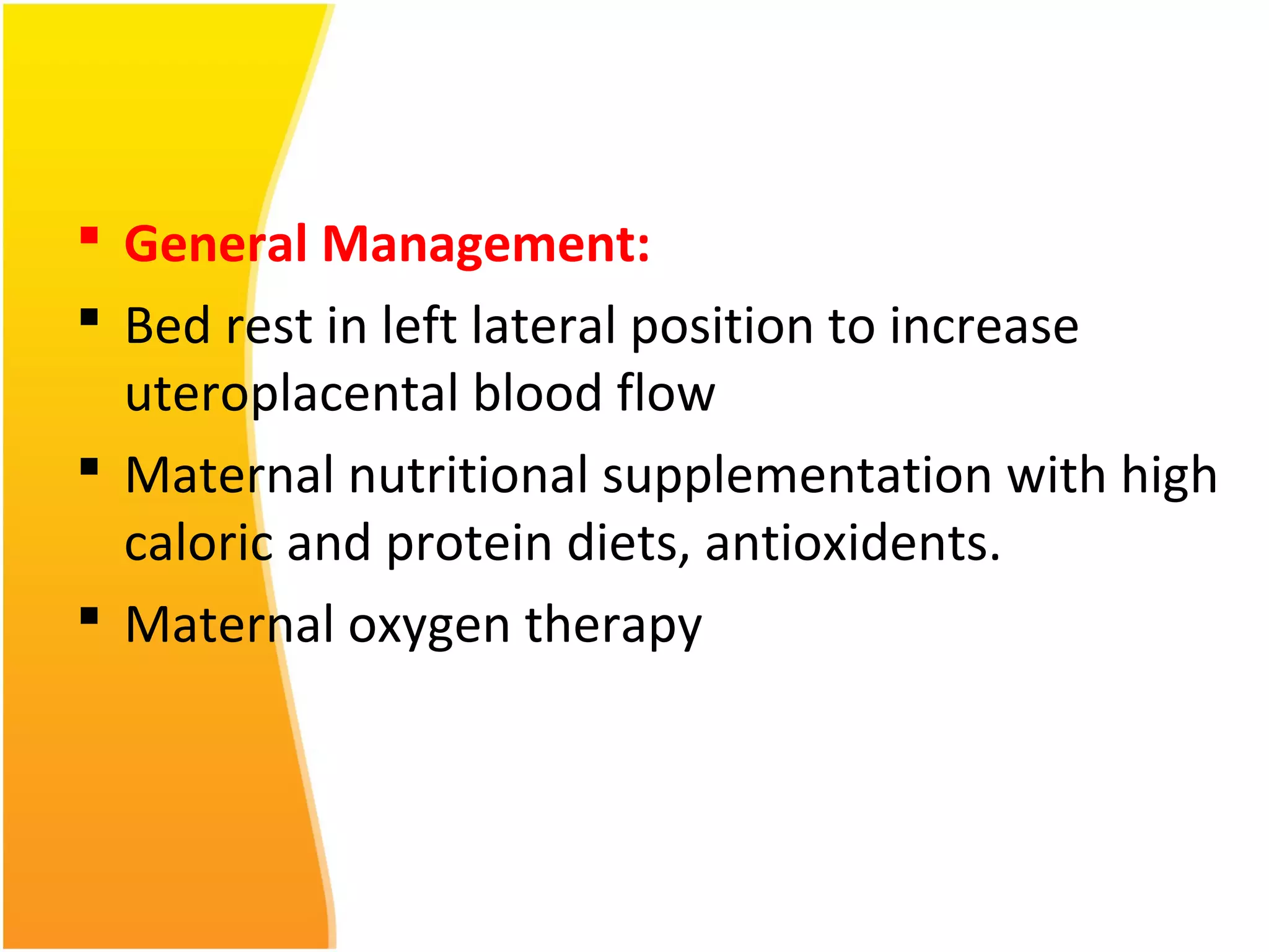  General Management:
 Bed rest in left lateral position to increase
uteroplacental blood flow
 Maternal nutritional supplementation with high
caloric and protein diets, antioxidents.
 Maternal oxygen therapy
 