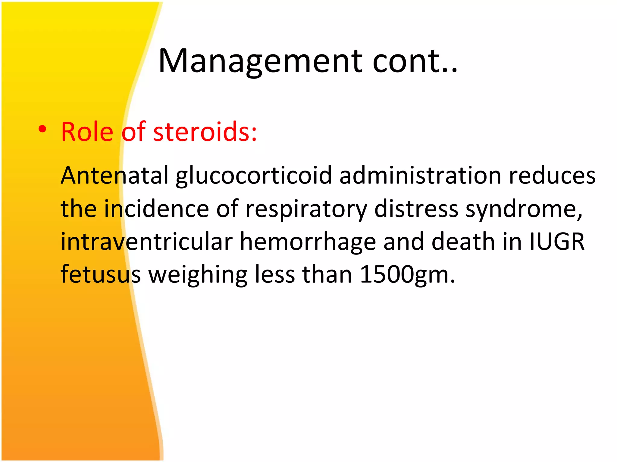 Management cont..
• Role of steroids:
Antenatal glucocorticoid administration reduces
the incidence of respiratory distress syndrome,
intraventricular hemorrhage and death in IUGR
fetusus weighing less than 1500gm.
 