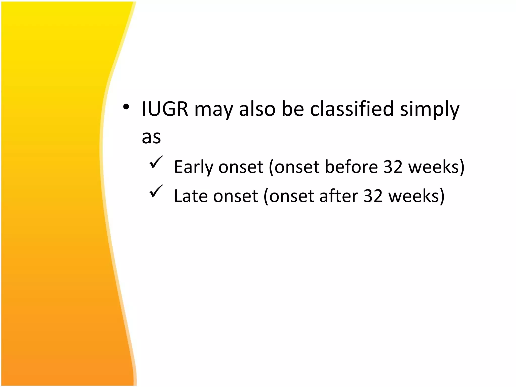 • IUGR may also be classified simply
as
 Early onset (onset before 32 weeks)
 Late onset (onset after 32 weeks)
 