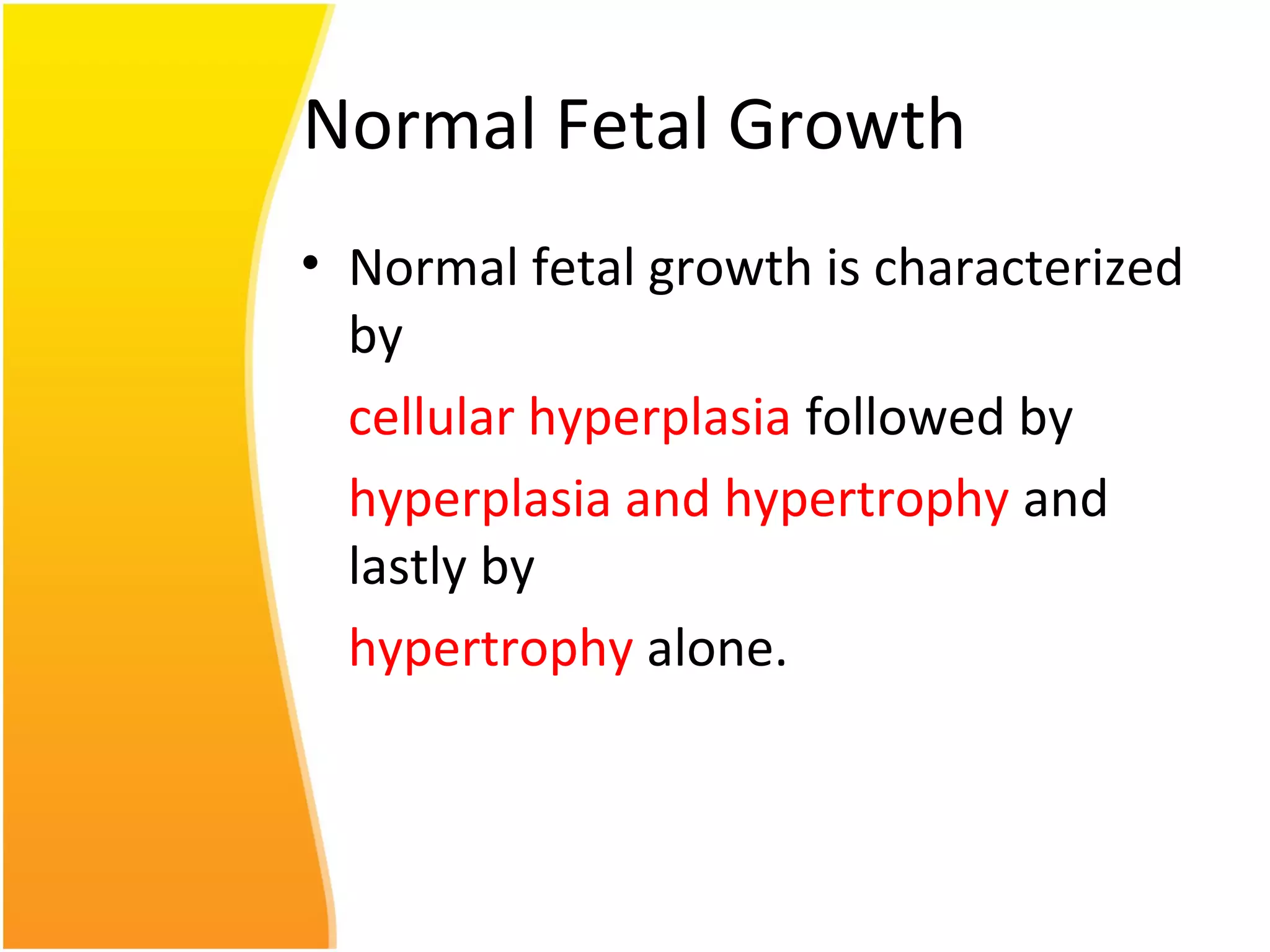 Normal Fetal Growth
• Normal fetal growth is characterized
by
cellular hyperplasia followed by
hyperplasia and hypertrophy and
lastly by
hypertrophy alone.
 