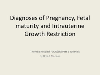 Diagnoses of Pregnancy, Fetal
maturity and Intrauterine
Growth Restriction
Themba Hospital FCOG(SA) Part 1 Tutorials
By Dr N.E Manana
 