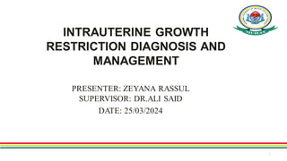 INTRAUTERINE GROWTH
RESTRICTION DIAGNOSIS AND
MANAGEMENT
PRESENTER: ZEYANA RASSUL
SUPERVISOR: DR.ALI SAID
DATE: 25/03/2024
1
 