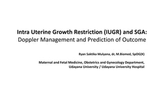 Intra Uterine Growth Restriction (IUGR) and SGA:
Doppler Management and Prediction of Outcome
Ryan Saktika Mulyana, dr, M.Biomed, SpOG(K)
Maternal and Fetal Medicine, Obstetrics and Gynecology Department,
Udayana University / Udayana University Hospital
 