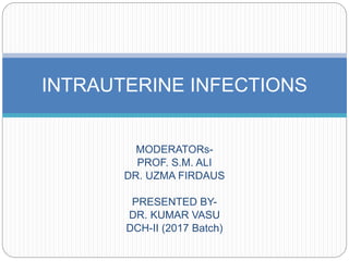 MODERATORs-
PROF. S.M. ALI
DR. UZMA FIRDAUS
PRESENTED BY-
DR. KUMAR VASU
DCH-II (2017 Batch)
INTRAUTERINE INFECTIONS
 