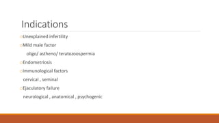 Indications
oUnexplained infertility
oMild male factor
oligo/ astheno/ teratozoospermia
oEndometriosis
oImmunological factors
cervical , seminal
oEjaculatory failure
neurological , anatomical , psychogenic
 