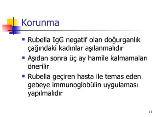 Korunma
   Rubella IgG negatif olan doğurganlık
    çağındaki kadınlar aşılanmalıdır
   Aşıdan sonra üç ay hamile kalmamaları
    önerilir
   Rubella geçiren hasta ile temas eden
    gebeye immunoglobülin uygulaması
    yapılmalıdır

                                            13
 