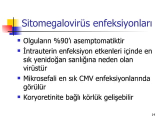 Sitomegalovirüs enfeksiyonları
   Olguların %90’ı asemptomatiktir
   İntrauterin enfeksiyon etkenleri içinde en
    sık yenidoğan sarılığına neden olan
    virüstür
   Mikrosefali en sık CMV enfeksiyonlarında
    görülür
   Koryoretinite bağlı körlük gelişebilir

                                             14
 