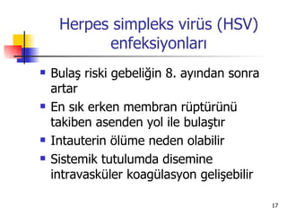 Herpes simpleks virüs (HSV)
           enfeksiyonları
   Bulaş riski gebeliğin 8. ayından sonra
    artar
   En sık erken membran rüptürünü
    takiben asenden yol ile bulaştır
   Intauterin ölüme neden olabilir
   Sistemik tutulumda disemine
    intravasküler koagülasyon gelişebilir

                                             17
 