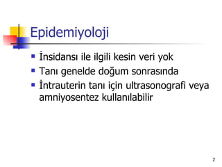 Epidemiyoloji
   İnsidansı ile ilgili kesin veri yok
   Tanı genelde doğum sonrasında
   İntrauterin tanı için ultrasonografi veya
    amniyosentez kullanılabilir




                                                2
 