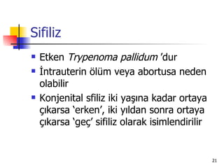 Sifiliz
   Etken Trypenoma pallidum ’dur
   İntrauterin ölüm veya abortusa neden
    olabilir
   Konjenital sfiliz iki yaşına kadar ortaya
    çıkarsa ‘erken’, iki yıldan sonra ortaya
    çıkarsa ‘geç’ sifiliz olarak isimlendirilir


                                                  21
 