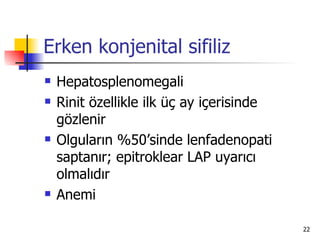 Erken konjenital sifiliz
   Hepatosplenomegali
   Rinit özellikle ilk üç ay içerisinde
    gözlenir
   Olguların %50’sinde lenfadenopati
    saptanır; epitroklear LAP uyarıcı
    olmalıdır
   Anemi

                                           22
 