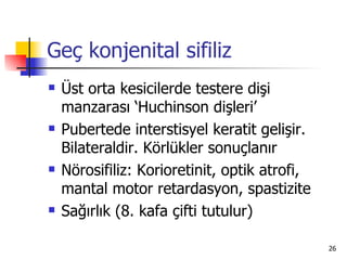 Geç konjenital sifiliz
   Üst orta kesicilerde testere dişi
    manzarası ‘Huchinson dişleri’
   Pubertede interstisyel keratit gelişir.
    Bilateraldir. Körlükler sonuçlanır
   Nörosifiliz: Korioretinit, optik atrofi,
    mantal motor retardasyon, spastizite
   Sağırlık (8. kafa çifti tutulur)

                                               26
 