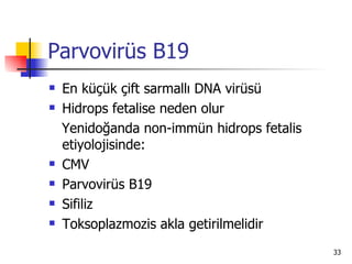 Parvovirüs B19
   En küçük çift sarmallı DNA virüsü
   Hidrops fetalise neden olur
    Yenidoğanda non-immün hidrops fetalis
    etiyolojisinde:
   CMV
   Parvovirüs B19
   Sifiliz
   Toksoplazmozis akla getirilmelidir
                                            33
 