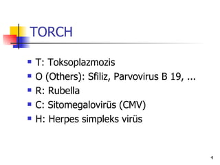 TORCH

   T: Toksoplazmozis
   O (Others): Sfiliz, Parvovirus B 19, ...
   R: Rubella
   C: Sitomegalovirüs (CMV)
   H: Herpes simpleks virüs


                                               4
 
