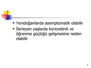    Yenidoğanlarda asemptomatik olabilir
   İlerleyen yaşlarda korioretinit ve
    öğrenme güçlüğü gelişmesine neden
    olabilir




                                           6
 