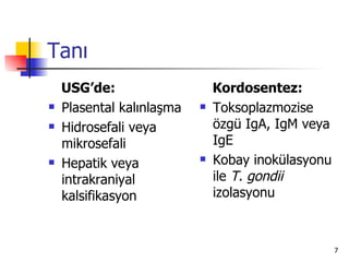 Tanı
    USG’de:                    Kordosentez:
   Plasental kalınlaşma      Toksoplazmozise
   Hidrosefali veya           özgü IgA, IgM veya
    mikrosefali                IgE
   Hepatik veya              Kobay inokülasyonu
    intrakraniyal              ile T. gondii
    kalsifikasyon              izolasyonu



                                                    7
 