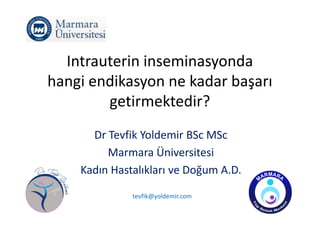 Intrauterin inseminasyonda
hangi endikasyon ne kadar başarı
getirmektedir?
Dr Tevfik Yoldemir BSc MSc
Marmara Üniversitesi
Kadın Hastalıkları ve Doğum A.D.
tevfik@yoldemir.com
 